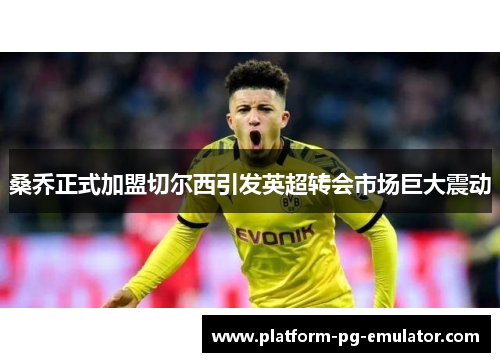 桑乔正式加盟切尔西引发英超转会市场巨大震动