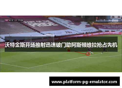 沃特金斯开场推射迅速破门助阿斯顿维拉抢占先机