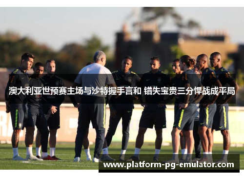 澳大利亚世预赛主场与沙特握手言和 错失宝贵三分悍战成平局