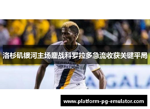 洛杉矶银河主场鏖战科罗拉多急流收获关键平局