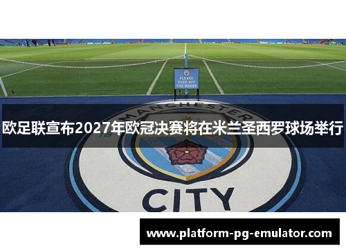 欧足联宣布2027年欧冠决赛将在米兰圣西罗球场举行