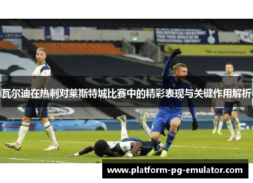 瓦尔迪在热刺对莱斯特城比赛中的精彩表现与关键作用解析