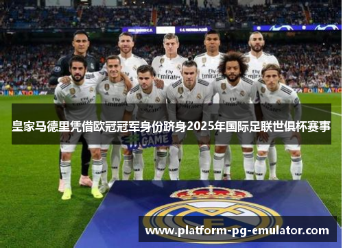 皇家马德里凭借欧冠冠军身份跻身2025年国际足联世俱杯赛事