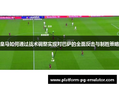 皇马如何通过战术调整实现对巴萨的全面反击与制胜策略
