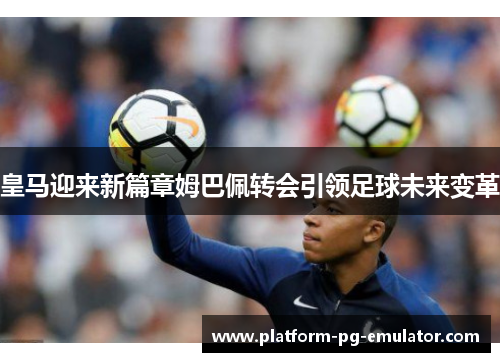 皇马迎来新篇章姆巴佩转会引领足球未来变革