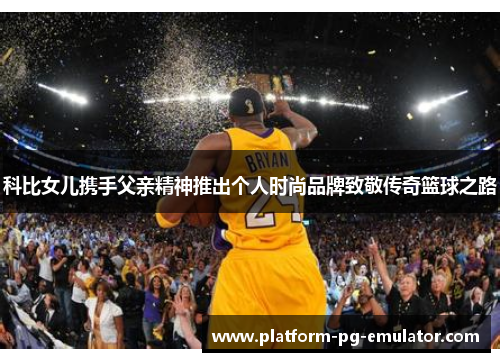 科比女儿携手父亲精神推出个人时尚品牌致敬传奇篮球之路