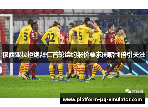 穆西亚拉拒绝拜仁首轮续约报价要求周薪翻倍引关注