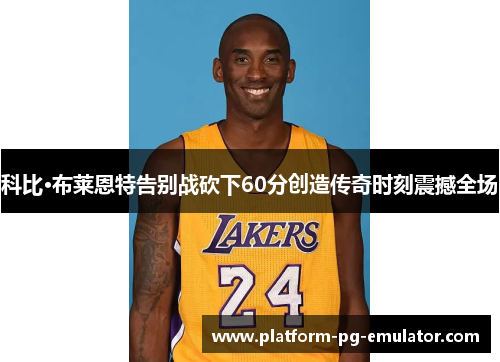 科比·布莱恩特告别战砍下60分创造传奇时刻震撼全场
