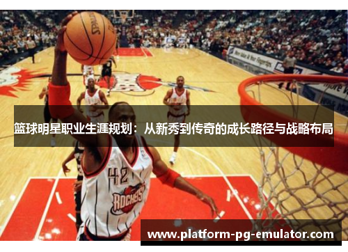 篮球明星职业生涯规划：从新秀到传奇的成长路径与战略布局