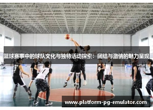 篮球赛事中的球队文化与独特活动探索:团结与激情的魅力呈现 篮球赛事中的球队文化与独特活动探索:团结与激情的魅力呈现