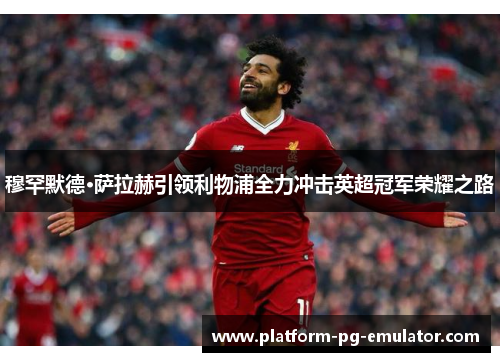 穆罕默德·萨拉赫引领利物浦全力冲击英超冠军荣耀之路