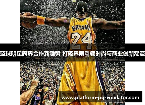 篮球明星跨界合作新趋势 打破界限引领时尚与商业创新潮流 篮球明星跨界合作新趋势 打破界限引领时尚与商业创新潮流