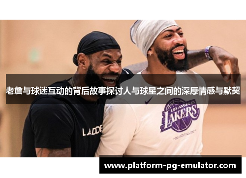 老詹与球迷互动的背后故事探讨人与球星之间的深厚情感与默契
