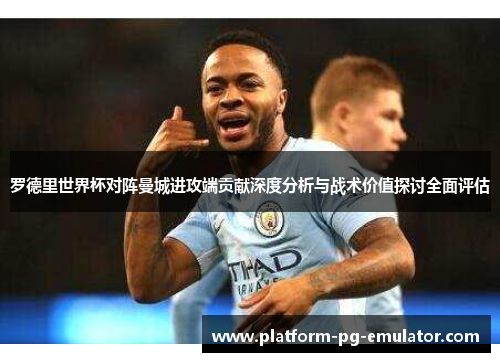 罗德里世界杯对阵曼城进攻端贡献深度分析与战术价值探讨全面评估