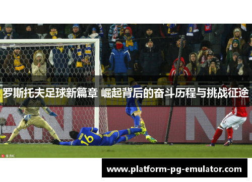 罗斯托夫足球新篇章 崛起背后的奋斗历程与挑战征途
