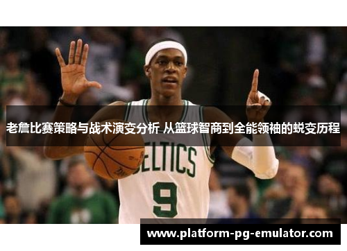 老詹比赛策略与战术演变分析 从篮球智商到全能领袖的蜕变历程 老詹比赛策略与战术演变分析 从篮球智商到全能领袖的蜕变历程