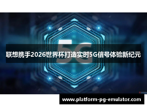 联想携手2026世界杯打造实时5G信号体验新纪元 联想携手2026世界杯打造实时5G信号体验新纪元