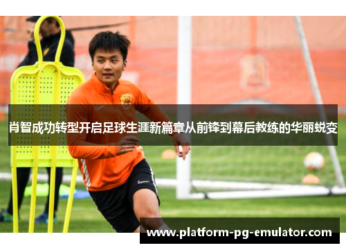 肖智成功转型开启足球生涯新篇章从前锋到幕后教练的华丽蜕变