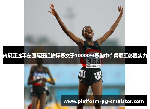 肯尼亚选手在国际田径锦标赛女子10000米赛跑中夺得冠军彰显实力