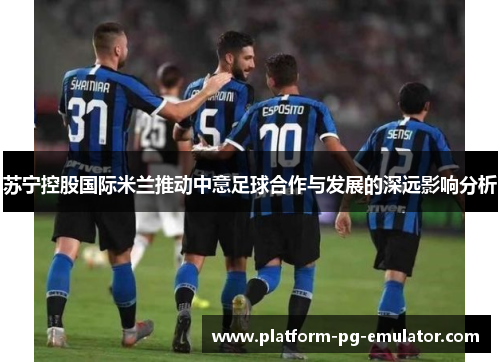 苏宁控股国际米兰推动中意足球合作与发展的深远影响分析 苏宁控股国际米兰推动中意足球合作与发展的深远影响分析