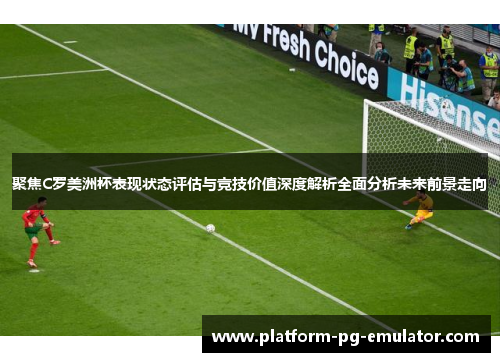 聚焦C罗美洲杯表现状态评估与竞技价值深度解析全面分析未来前景走向 聚焦C罗美洲杯表现状态评估与竞技价值深度解析全面分析未来前景走向
