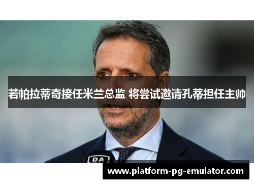 若帕拉蒂奇接任米兰总监 将尝试邀请孔蒂担任主帅 若帕拉蒂奇接任米兰总监 将尝试邀请孔蒂担任主帅