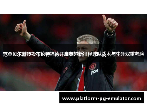范登贝尔赫转投布伦特福德开启英超新征程球队战术与生涯双重考验