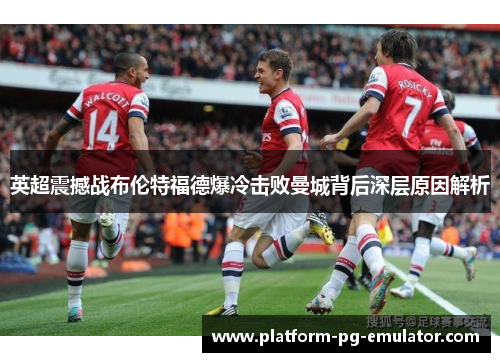 英超震撼战布伦特福德爆冷击败曼城背后深层原因解析