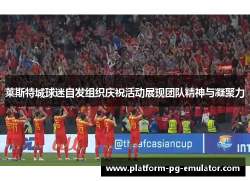 莱斯特城球迷自发组织庆祝活动展现团队精神与凝聚力 莱斯特城球迷自发组织庆祝活动展现团队精神与凝聚力