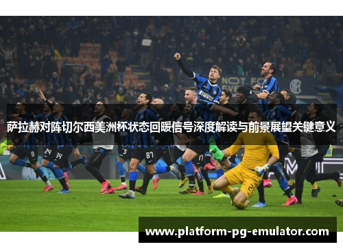 萨拉赫对阵切尔西美洲杯状态回暖信号深度解读与前景展望关键意义 萨拉赫对阵切尔西美洲杯状态回暖信号深度解读与前景展望关键意义