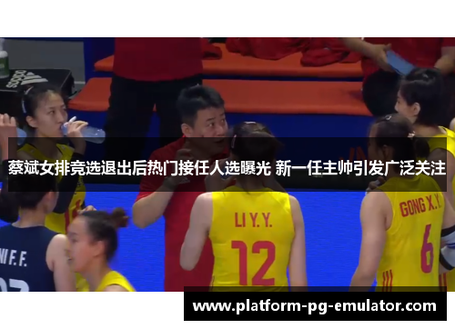 蔡斌女排竞选退出后热门接任人选曝光 新一任主帅引发广泛关注 蔡斌女排竞选退出后热门接任人选曝光 新一任主帅引发广泛关注