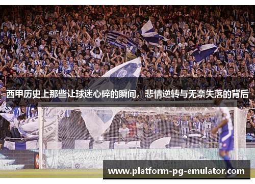 西甲历史上那些让球迷心碎的瞬间,悲情逆转与无奈失落的背后 西甲历史上那些让球迷心碎的瞬间,悲情逆转与无奈失落的背后