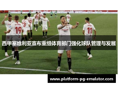 西甲塞维利亚宣布重组体育部门强化球队管理与发展 西甲塞维利亚宣布重组体育部门强化球队管理与发展