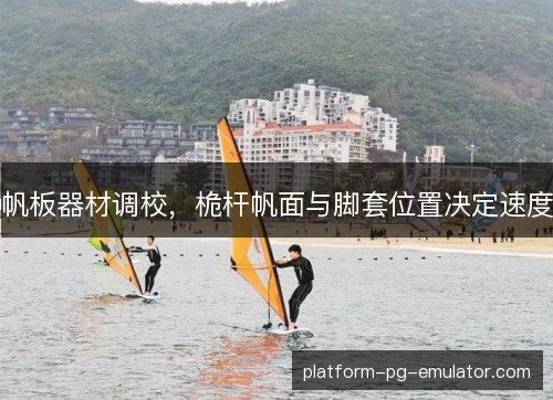 帆板器材调校，桅杆帆面与脚套位置决定速度