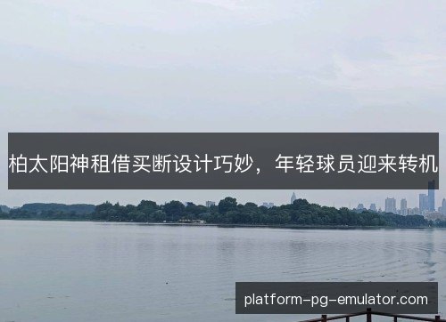 柏太阳神租借买断设计巧妙,年轻球员迎来转机 柏太阳神租借买断设计巧妙,年轻球员迎来转机