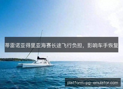 蒂雷诺亚得里亚海赛长途飞行负担，影响车手恢复