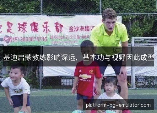 基迪启蒙教练影响深远,基本功与视野因此成型 基迪启蒙教练影响深远,基本功与视野因此成型