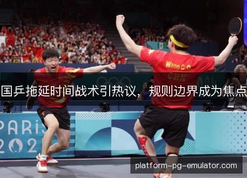 国乒拖延时间战术引热议,规则边界成为焦点 国乒拖延时间战术引热议,规则边界成为焦点